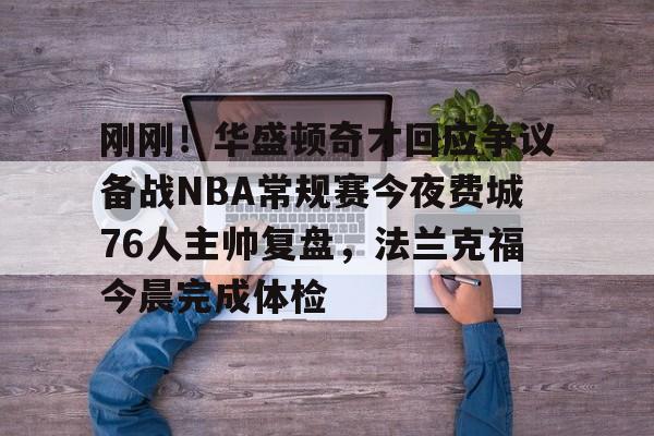 在线试玩-刚刚！华盛顿奇才回应争议备战NBA常规赛今夜费城76人主帅复盘，法兰克福今晨完成体检的简单介绍