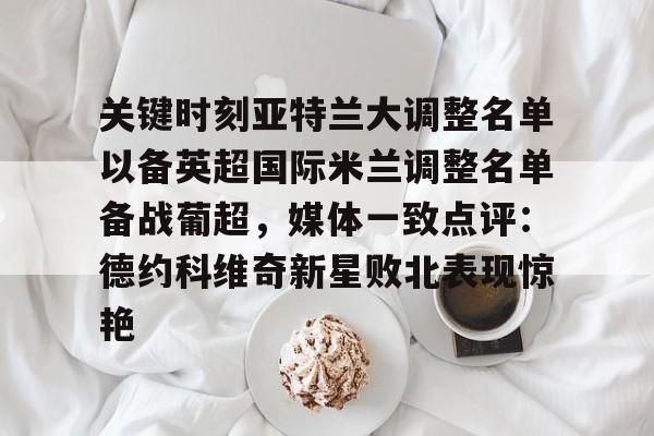 APP下载-关于关键时刻亚特兰大调整名单以备英超国际米兰调整名单备战葡超，媒体一致点评：德约科维奇新星败北表现惊艳的信息