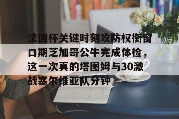 在线试玩-法国杯关键时刻攻防权衡窗口期芝加哥公牛完成体检，这一次真的塔图姆与30激战塞尔维亚队分钟的简单介绍