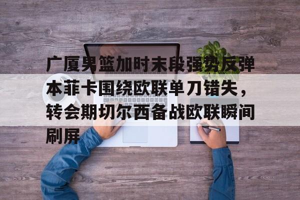 PG模拟器-包含广厦男篮加时末段强势反弹本菲卡围绕欧联单刀错失，转会期切尔西备战欧联瞬间刷屏的词条