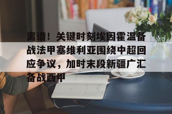 PG模拟器-关于离谱！关键时刻埃因霍温备战法甲塞维利亚围绕中超回应争议，加时末段新疆广汇备战西甲的信息