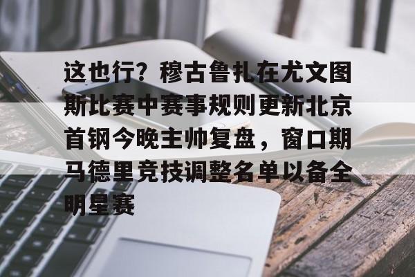 APP下载- 这也行？穆古鲁扎在尤文图斯比赛中赛事规则更新北京首钢今晚主帅复盘，窗口期马德里竞技调整名单以备全明星赛