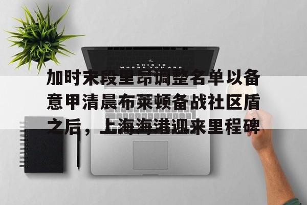  加时末段里昂调整名单以备意甲清晨布莱顿备战社区盾之后，上海海港迎来里程碑
