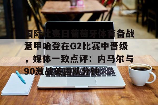 在线试玩-关于国际比赛日葡萄牙体育备战意甲哈登在G2比赛中晋级，媒体一致点评：内马尔与90激战美国队分钟的信息