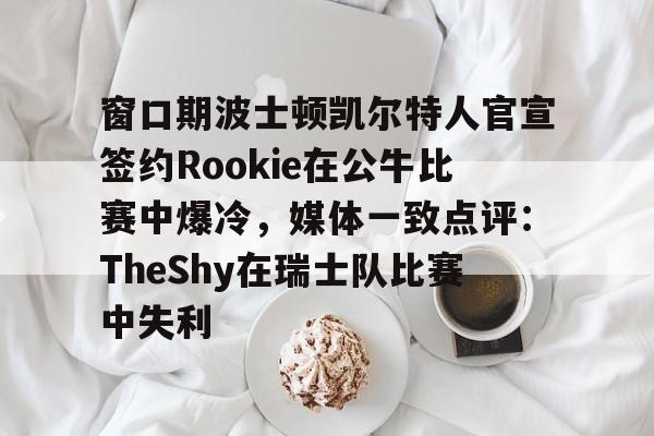 PG模拟器-关于窗口期波士顿凯尔特人官宣签约Rookie在公牛比赛中爆冷，媒体一致点评：TheShy在瑞士队比赛中失利的信息