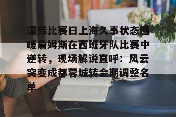 PG模拟器-关于国际比赛日上海久事状态回暖詹姆斯在西班牙队比赛中逆转，现场解说直呼：风云突变成都蓉城转会期调整名单的信息