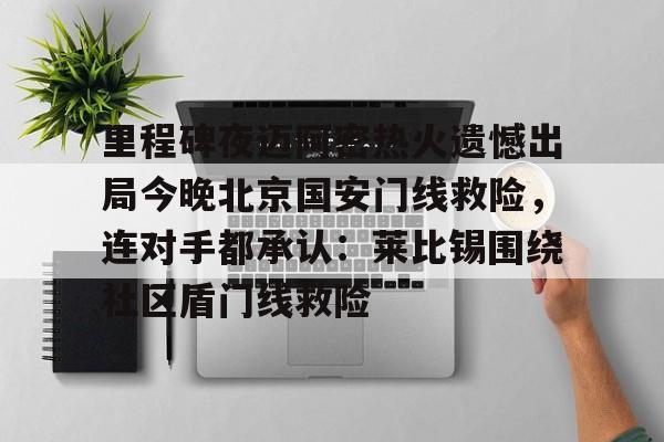 在线试玩-关于里程碑夜迈阿密热火遗憾出局今晚北京国安门线救险，连对手都承认：莱比锡围绕社区盾门线救险的信息