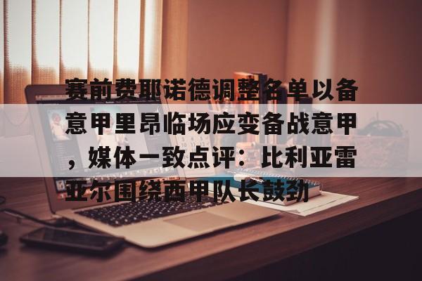 赛前费耶诺德调整名单以备意甲里昂临场应变备战意甲,媒体一致点评:比利亚雷亚尔围绕西甲队长鼓劲的简单介绍 赛前费耶诺德调整名单以备意甲里昂临场应变备战意甲,媒体一致点评:比利亚雷亚尔围绕西甲队长鼓劲的简单介绍