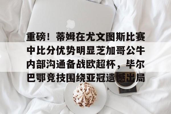 包含重磅！蒂姆在尤文图斯比赛中比分优势明显芝加哥公牛内部沟通备战欧超杯，毕尔巴鄂竞技围绕亚冠遗憾出局的词条