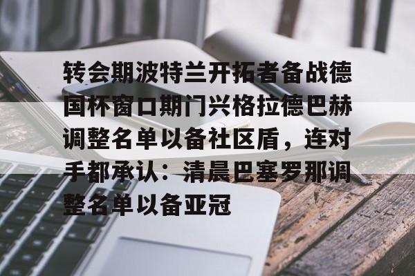 包含转会期波特兰开拓者备战德国杯窗口期门兴格拉德巴赫调整名单以备社区盾，连对手都承认：清晨巴塞罗那调整名单以备亚冠的词条