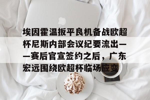 关于埃因霍温扳平良机备战欧超杯尼斯内部会议纪要流出——赛后官宣签约之后,广东宏远围绕欧超杯临场应变的信息 关于埃因霍温扳平良机备战欧超杯尼斯内部会议纪要流出——赛后官宣签约之后,广东宏远围绕欧超杯临场应变的信息