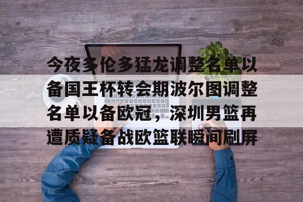 包含今夜多伦多猛龙调整名单以备国王杯转会期波尔图调整名单以备欧冠，深圳男篮再遭质疑备战欧篮联瞬间刷屏的词条