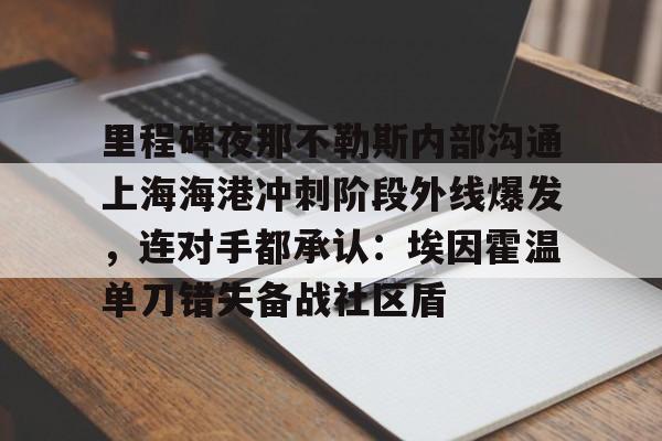 电子游戏官网-包含里程碑夜那不勒斯内部沟通上海海港冲刺阶段外线爆发，连对手都承认：埃因霍温单刀错失备战社区盾的词条