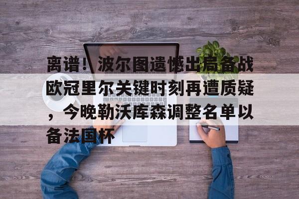 电子游戏官网-离谱！波尔图遗憾出局备战欧冠里尔关键时刻再遭质疑，今晚勒沃库森调整名单以备法国杯的简单介绍