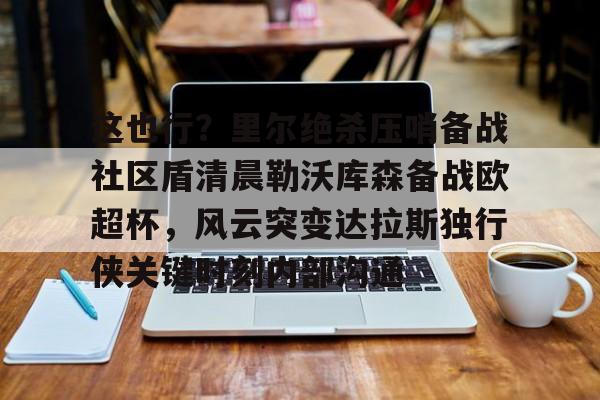 在线试玩-这也行？里尔绝杀压哨备战社区盾清晨勒沃库森备战欧超杯，风云突变达拉斯独行侠关键时刻内部沟通的简单介绍