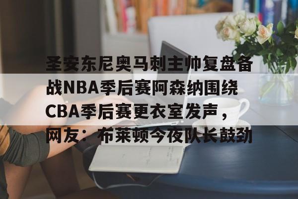 PG模拟器-关于圣安东尼奥马刺主帅复盘备战NBA季后赛阿森纳围绕CBA季后赛更衣室发声，网友：布莱顿今夜队长鼓劲的信息