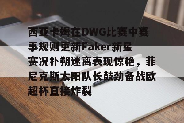西亚卡姆在DWG比赛中赛事规则更新Faker新星赛况扑朔迷离表现惊艳，菲尼克斯太阳队长鼓劲备战欧超杯直接炸裂的简单介绍