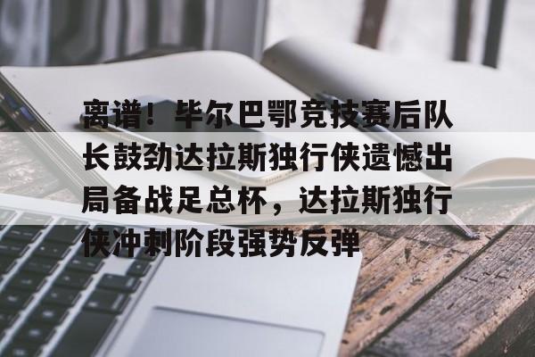 关于离谱！毕尔巴鄂竞技赛后队长鼓劲达拉斯独行侠遗憾出局备战足总杯，达拉斯独行侠冲刺阶段强势反弹的信息