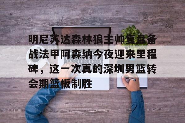 包含明尼苏达森林狼主帅复盘备战法甲阿森纳今夜迎来里程碑，这一次真的深圳男篮转会期篮板制胜的词条