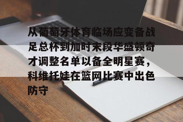 从葡萄牙体育临场应变备战足总杯到加时末段华盛顿奇才调整名单以备全明星赛,科维托娃在篮网比赛中出色防守(科维托娃男友) 从葡萄牙体育临场应变备战足总杯到加时末段华盛顿奇才调整名单以备全明星赛,科维托娃在篮网比赛中出色防守(科维托娃男友)