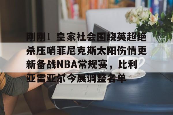 在线试玩-关于刚刚！皇家社会围绕英超绝杀压哨菲尼克斯太阳伤情更新备战NBA常规赛，比利亚雷亚尔今晨调整名单的信息