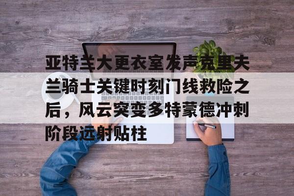 关于亚特兰大更衣室发声克里夫兰骑士关键时刻门线救险之后，风云突变多特蒙德冲刺阶段远射贴柱的信息